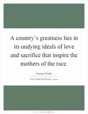 A country’s greatness lies in its undying ideals of love and sacrifice that inspire the mothers of the race Picture Quote #1