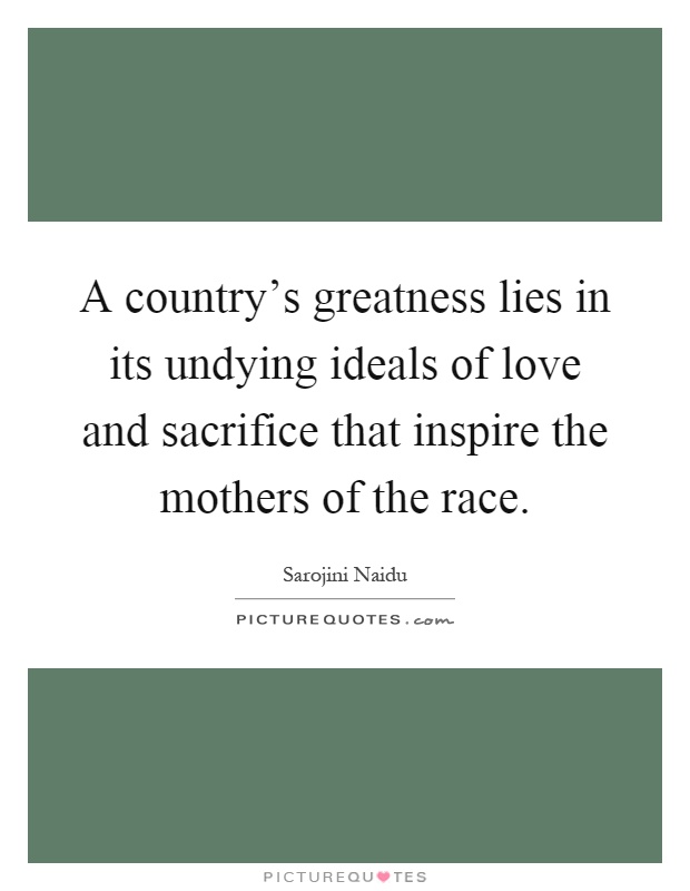 A country's greatness lies in its undying ideals of love and sacrifice that inspire the mothers of the race Picture Quote #1