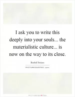 I ask you to write this deeply into your souls... the materialistic culture... is now on the way to its close Picture Quote #1