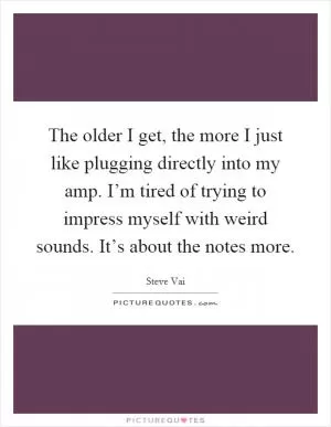 The older I get, the more I just like plugging directly into my amp. I’m tired of trying to impress myself with weird sounds. It’s about the notes more Picture Quote #1
