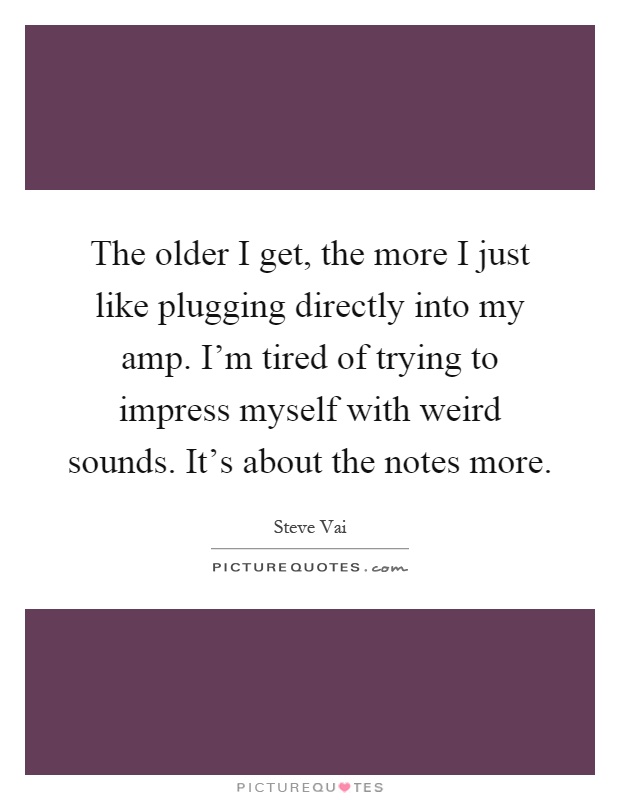 The older I get, the more I just like plugging directly into my amp. I'm tired of trying to impress myself with weird sounds. It's about the notes more Picture Quote #1