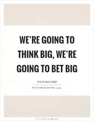 We’re going to think big, we’re going to bet big Picture Quote #1