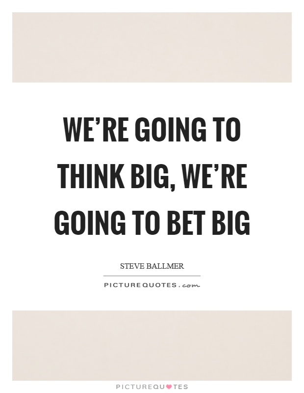 We're going to think big, we're going to bet big Picture Quote #1
