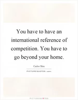 You have to have an international reference of competition. You have to go beyond your home Picture Quote #1