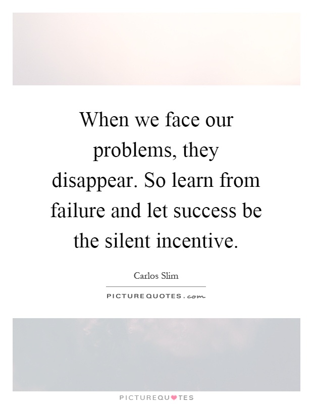 When we face our problems, they disappear. So learn from failure and let success be the silent incentive Picture Quote #1