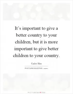 It’s important to give a better country to your children, but it is more important to give better children to your country Picture Quote #1