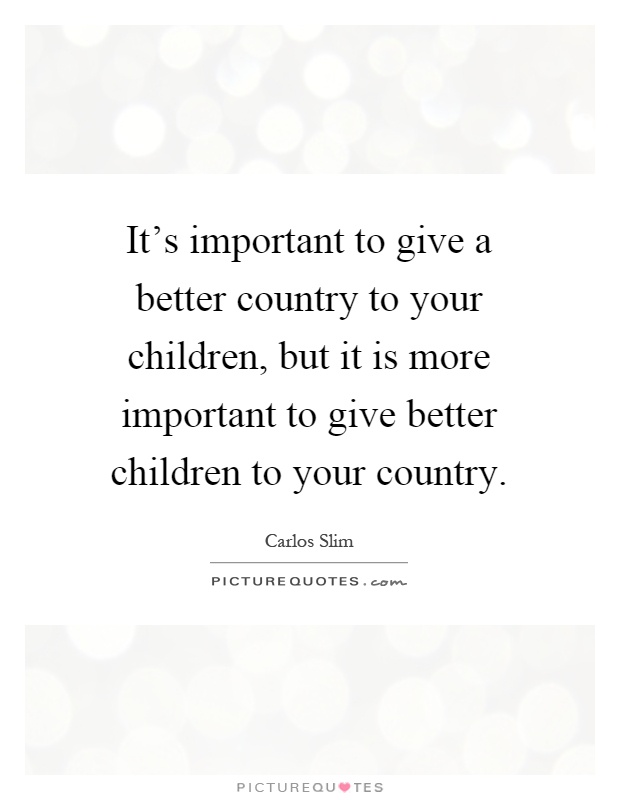 It's important to give a better country to your children, but it is more important to give better children to your country Picture Quote #1