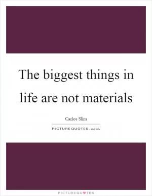 The biggest things in life are not materials Picture Quote #1
