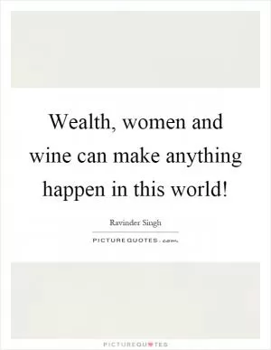 Wealth, women and wine can make anything happen in this world! Picture Quote #1