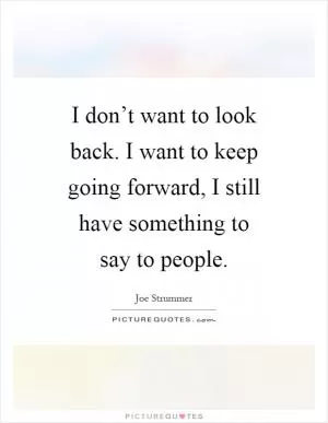 I don’t want to look back. I want to keep going forward, I still have something to say to people Picture Quote #1