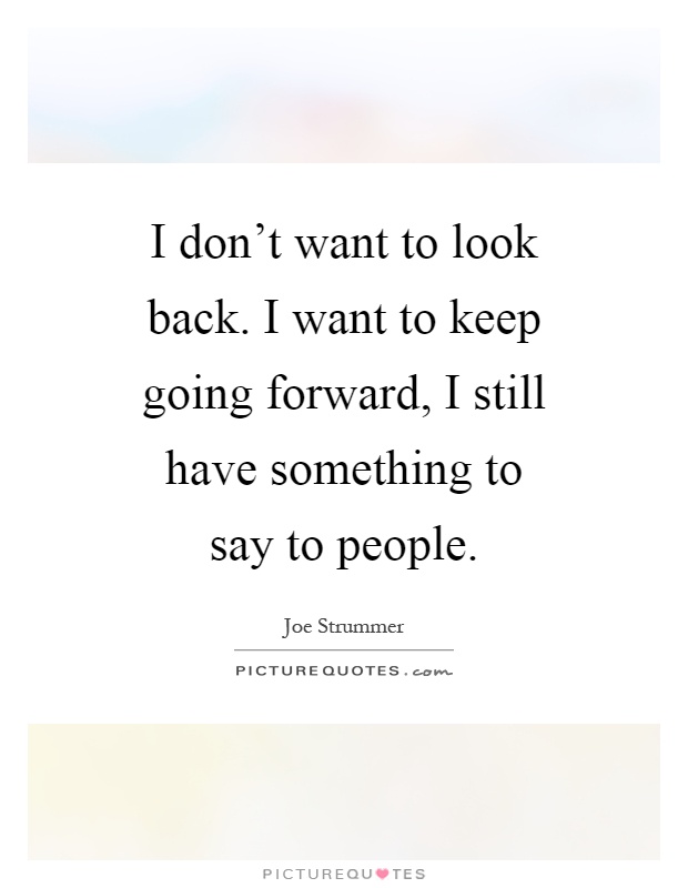 I don't want to look back. I want to keep going forward, I still have something to say to people Picture Quote #1