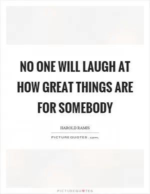 No one will laugh at how great things are for somebody Picture Quote #1