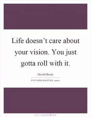 Life doesn’t care about your vision. You just gotta roll with it Picture Quote #1