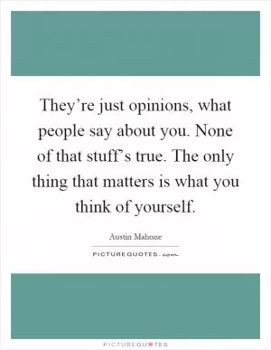 They’re just opinions, what people say about you. None of that stuff’s true. The only thing that matters is what you think of yourself Picture Quote #1