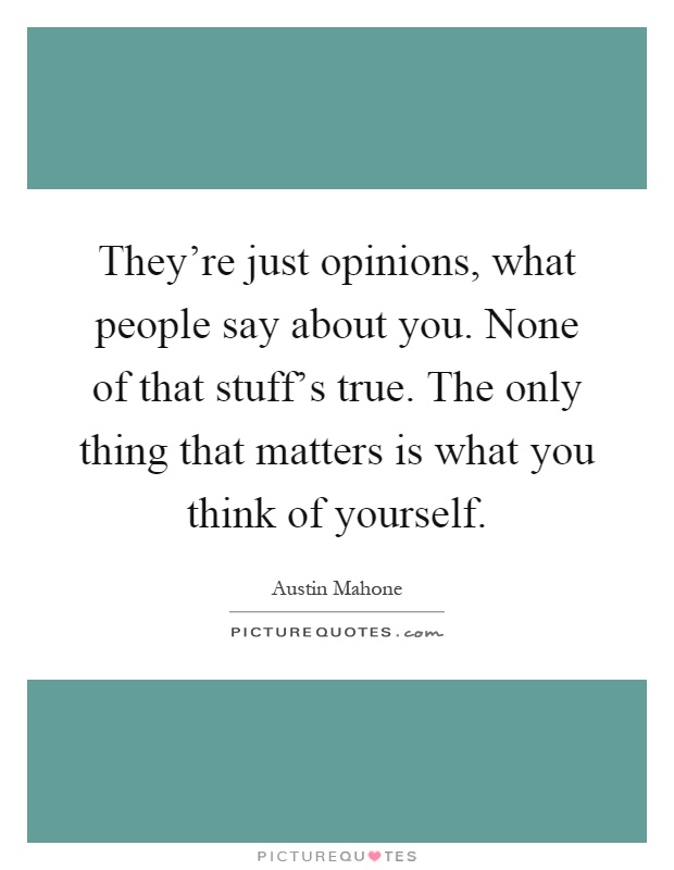 They're just opinions, what people say about you. None of that stuff's true. The only thing that matters is what you think of yourself Picture Quote #1