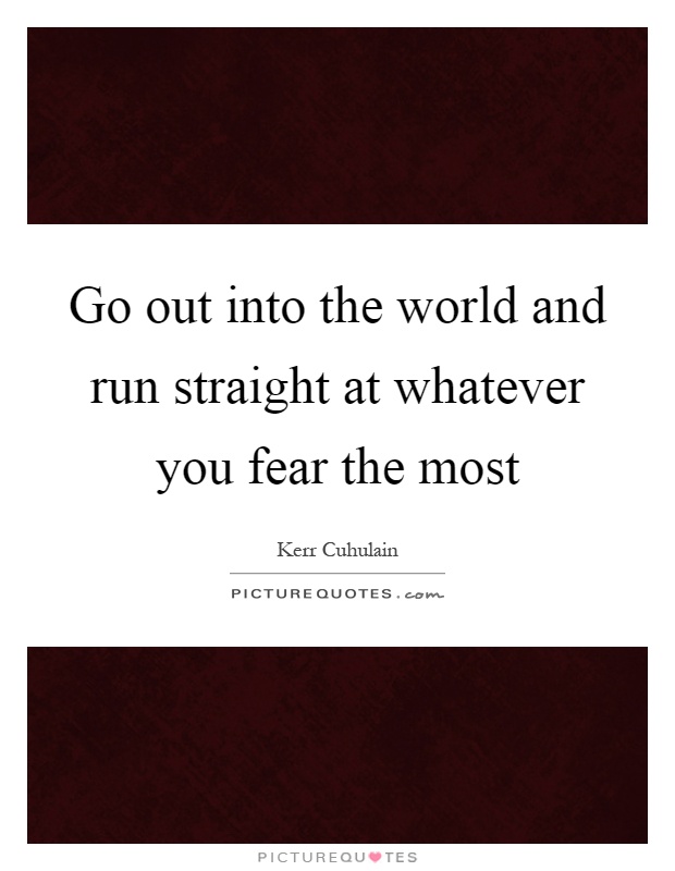 Go out into the world and run straight at whatever you fear the most Picture Quote #1