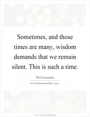 Sometimes, and those times are many, wisdom demands that we remain silent. This is such a time Picture Quote #1