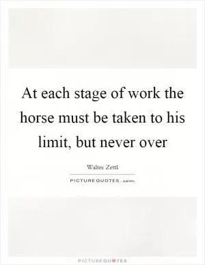 At each stage of work the horse must be taken to his limit, but never over Picture Quote #1