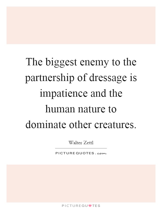 The biggest enemy to the partnership of dressage is impatience and the human nature to dominate other creatures Picture Quote #1