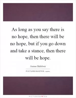 As long as you say there is no hope, then there will be no hope, but if you go down and take a stance, then there will be hope Picture Quote #1