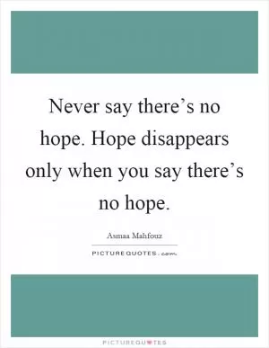 Never say there’s no hope. Hope disappears only when you say there’s no hope Picture Quote #1
