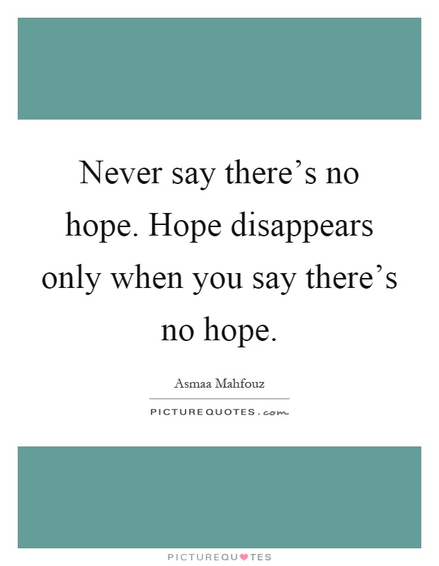 Never say there's no hope. Hope disappears only when you say there's no hope Picture Quote #1