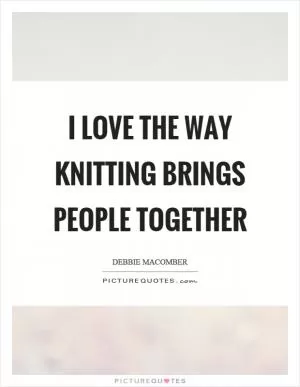 I love the way knitting brings people together Picture Quote #1