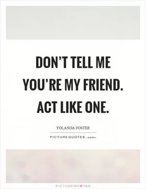 Don’t tell me you’re my friend. Act like one Picture Quote #1