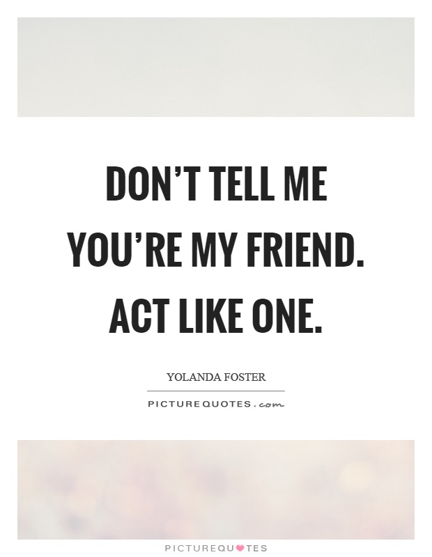 Don't tell me you're my friend. Act like one Picture Quote #1