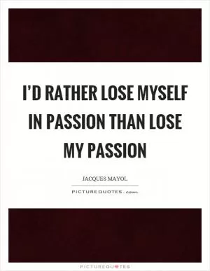 I’d rather lose myself in passion than lose my passion Picture Quote #1