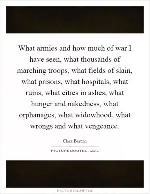 What armies and how much of war I have seen, what thousands of marching troops, what fields of slain, what prisons, what hospitals, what ruins, what cities in ashes, what hunger and nakedness, what orphanages, what widowhood, what wrongs and what vengeance Picture Quote #1
