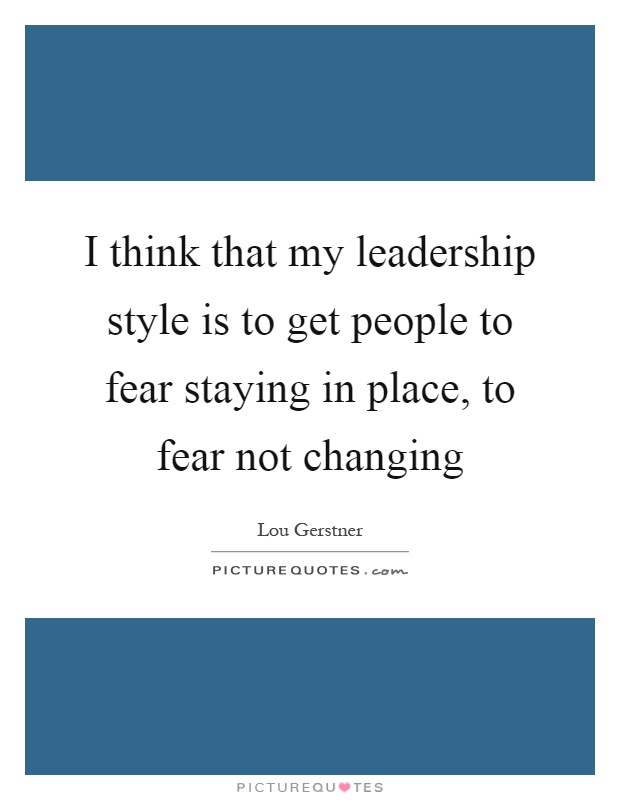 I think that my leadership style is to get people to fear staying in place, to fear not changing Picture Quote #1