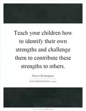 Teach your children how to identify their own strengths and challenge them to contribute these strengths to others Picture Quote #1