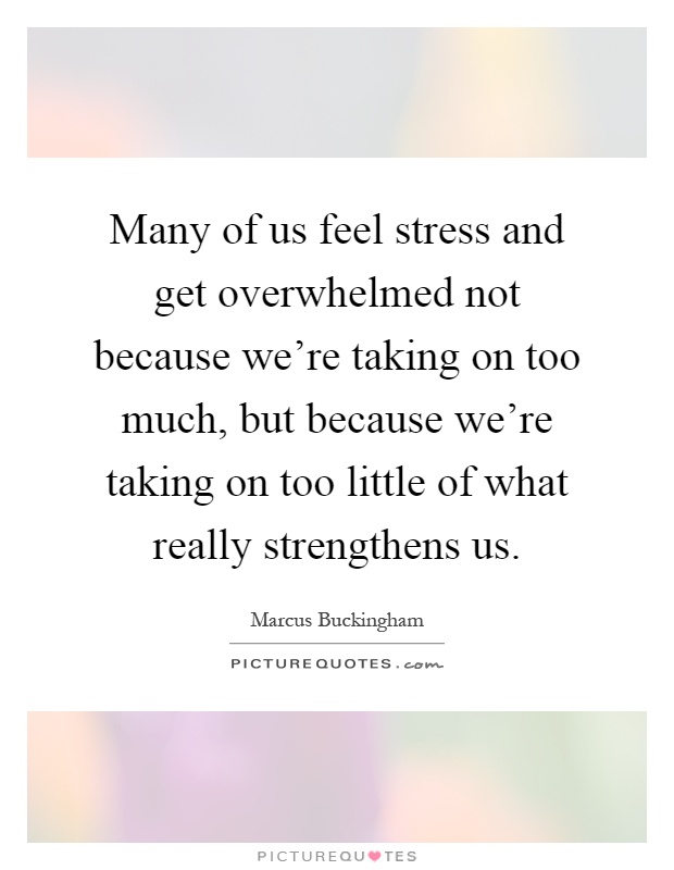 Many of us feel stress and get overwhelmed not because we're taking on too much, but because we're taking on too little of what really strengthens us Picture Quote #1