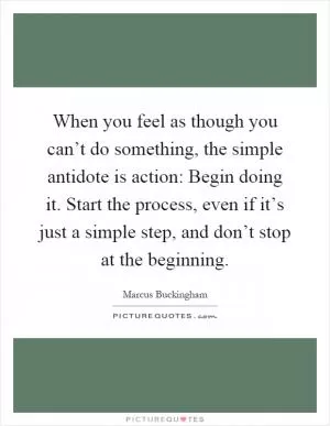 When you feel as though you can’t do something, the simple antidote is action: Begin doing it. Start the process, even if it’s just a simple step, and don’t stop at the beginning Picture Quote #1