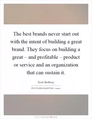 The best brands never start out with the intent of building a great brand. They focus on building a great – and profitable – product or service and an organization that can sustain it Picture Quote #1