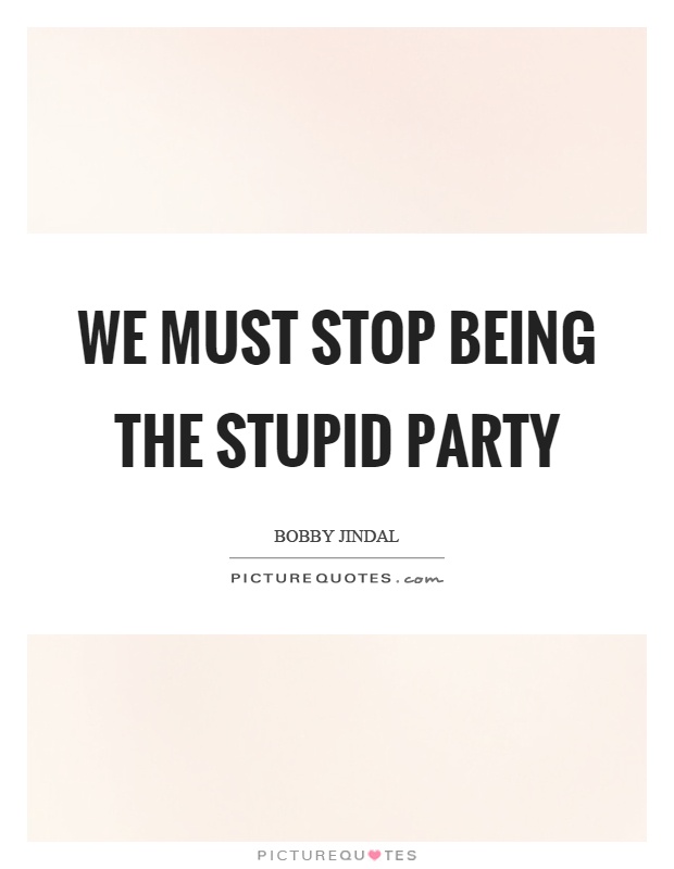 We must stop being the stupid party Picture Quote #1