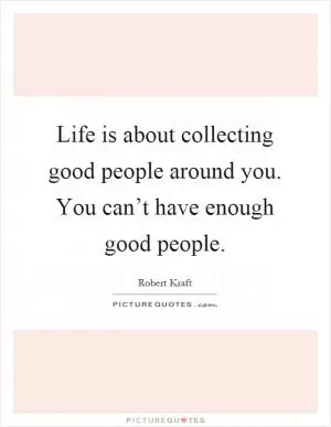 Life is about collecting good people around you. You can’t have enough good people Picture Quote #1