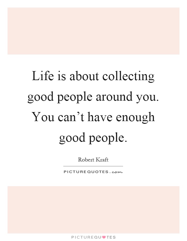 Life is about collecting good people around you. You can't have enough good people Picture Quote #1