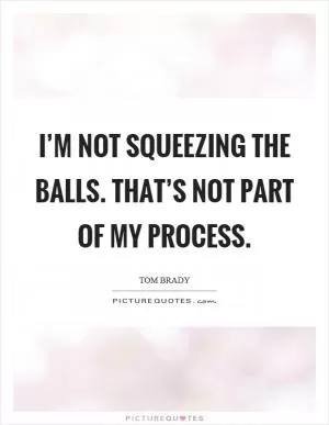 I’m not squeezing the balls. That’s not part of my process Picture Quote #1
