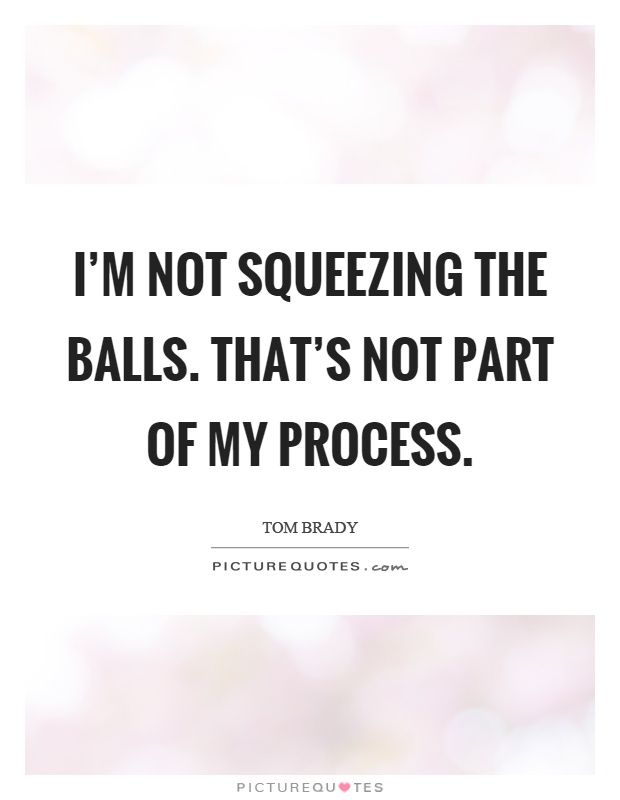 I'm not squeezing the balls. That's not part of my process Picture Quote #1