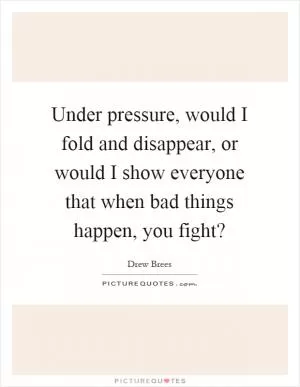 Under pressure, would I fold and disappear, or would I show everyone that when bad things happen, you fight? Picture Quote #1