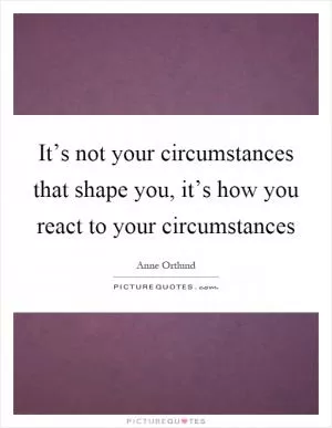It’s not your circumstances that shape you, it’s how you react to your circumstances Picture Quote #1