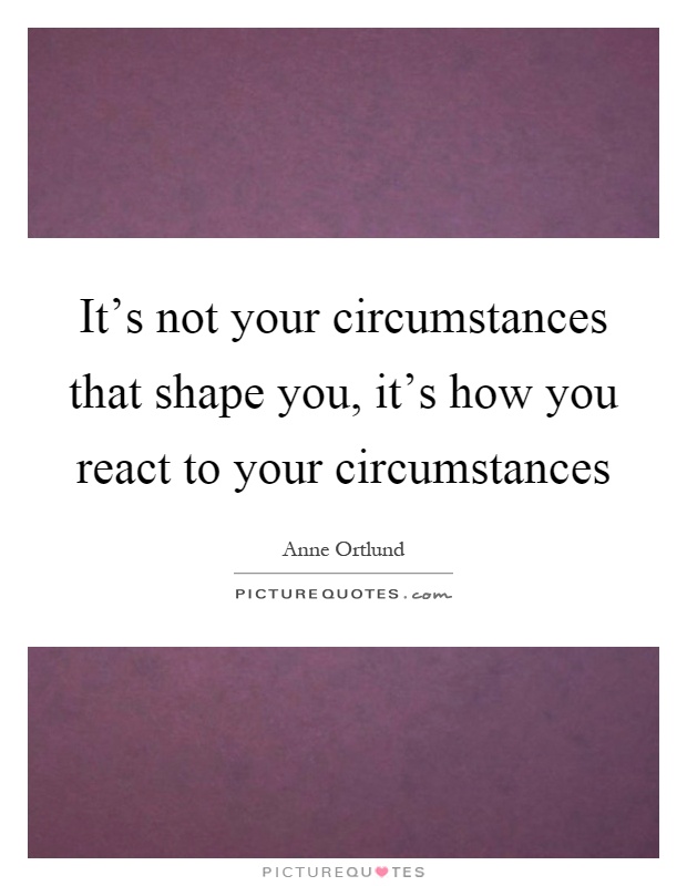 It's not your circumstances that shape you, it's how you react to your circumstances Picture Quote #1