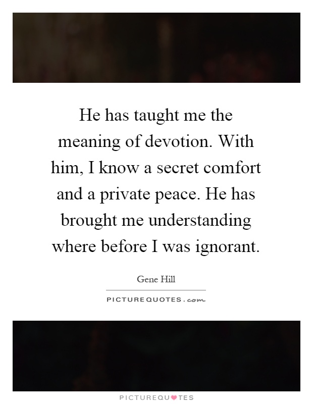 He has taught me the meaning of devotion. With him, I know a secret comfort and a private peace. He has brought me understanding where before I was ignorant Picture Quote #1