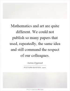 Mathematics and art are quite different. We could not publish so many papers that used, repeatedly, the same idea and still command the respect of our colleagues Picture Quote #1
