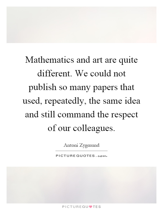 Mathematics and art are quite different. We could not publish so many papers that used, repeatedly, the same idea and still command the respect of our colleagues Picture Quote #1