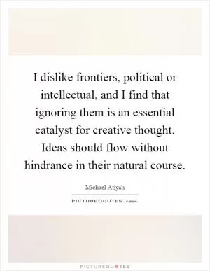 I dislike frontiers, political or intellectual, and I find that ignoring them is an essential catalyst for creative thought. Ideas should flow without hindrance in their natural course Picture Quote #1