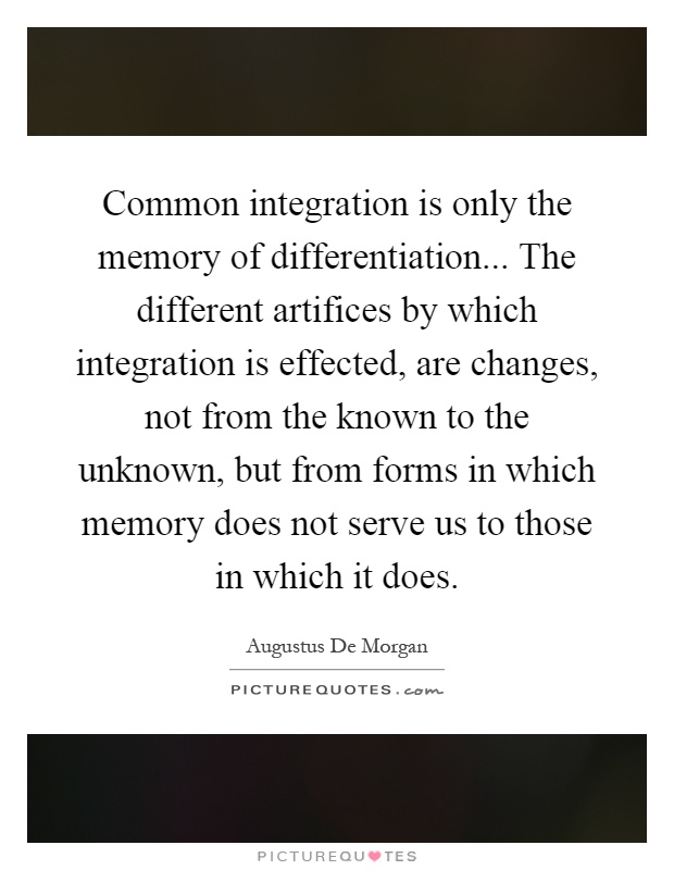 Common integration is only the memory of differentiation... The different artifices by which integration is effected, are changes, not from the known to the unknown, but from forms in which memory does not serve us to those in which it does Picture Quote #1