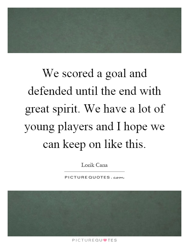 We scored a goal and defended until the end with great spirit. We have a lot of young players and I hope we can keep on like this Picture Quote #1